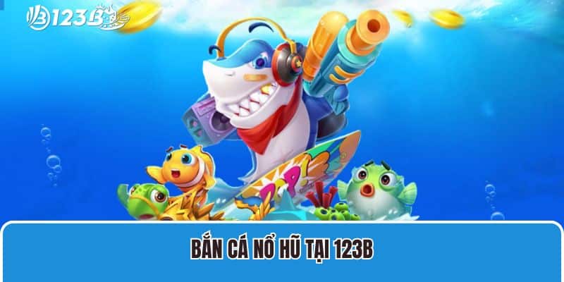 Bắn Cá Nổ Hũ 123B Với Nhiều Ưu Điểm Vượt Trội Đầy Hấp Dẫn 2 Bắn cá nổ hũ tại 123B