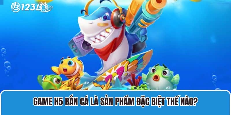 Bắn Cá H5 Bạn Bắn Mới – Sản Phẩm Giải Trí Online Cực Hấp Dẫn Cho Tân Thủ 2 Game H5 bắn cá là sản phẩm đặc biệt thế nào?