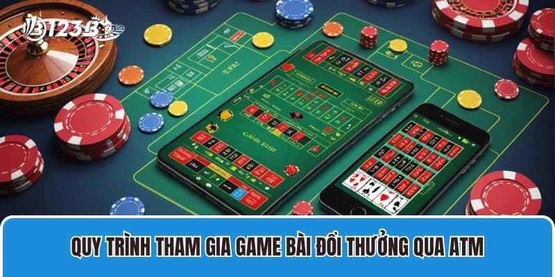 Hướng Dẫn Rút Tiền Game Bài Đổi Thưởng Qua ATM 123B 2 Quy trình tham gia Game Bài Đổi Thưởng Qua ATM