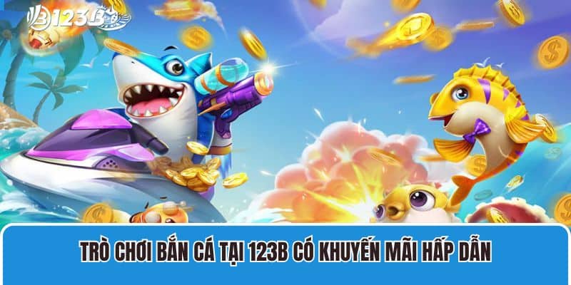 Bắn Cá Nổ Hũ 123B Với Nhiều Ưu Điểm Vượt Trội Đầy Hấp Dẫn 4 Trò chơi bắn cá tại 123B có khuyến mãi hấp dẫn