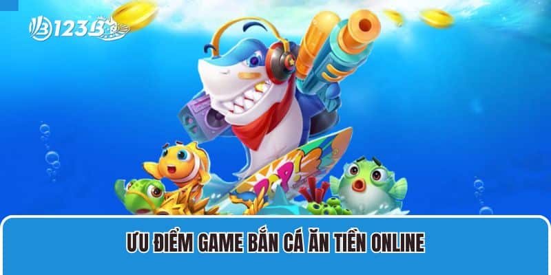 Game Bắn Cá Ăn Tiền Online Tại 123B Và Các Thông Tin Tổng Quan 3 Ưu điểm game bắn cá ăn tiền online